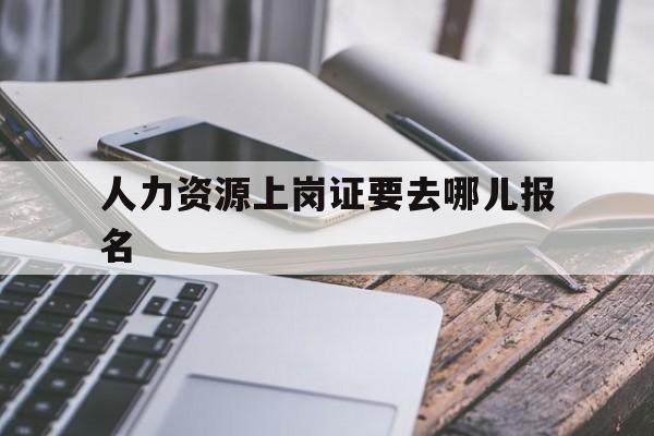 人力资源上岗证要去哪儿报名